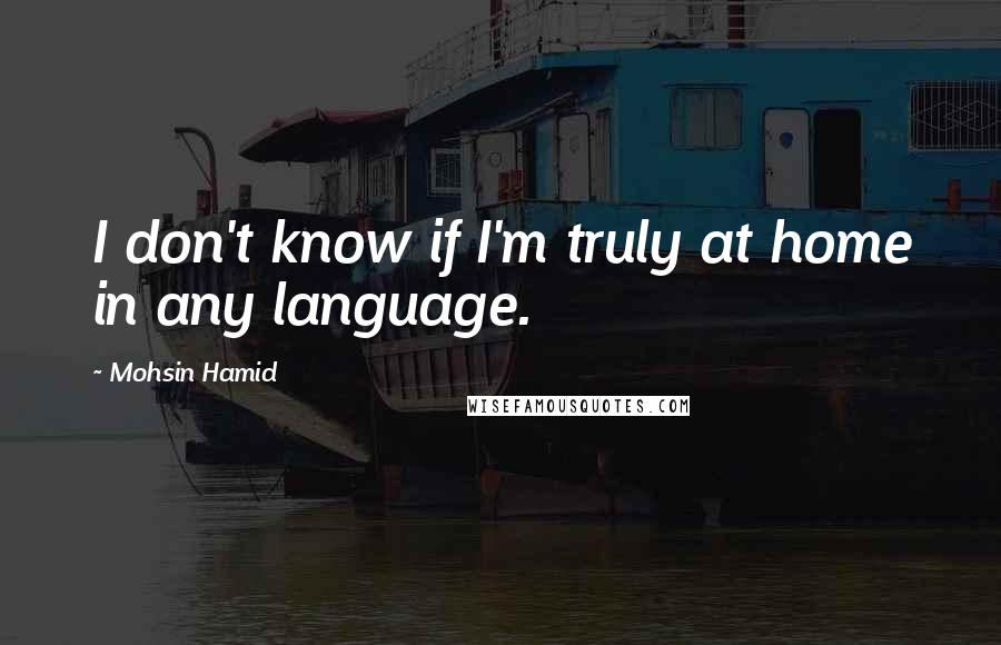 Mohsin Hamid Quotes: I don't know if I'm truly at home in any language.