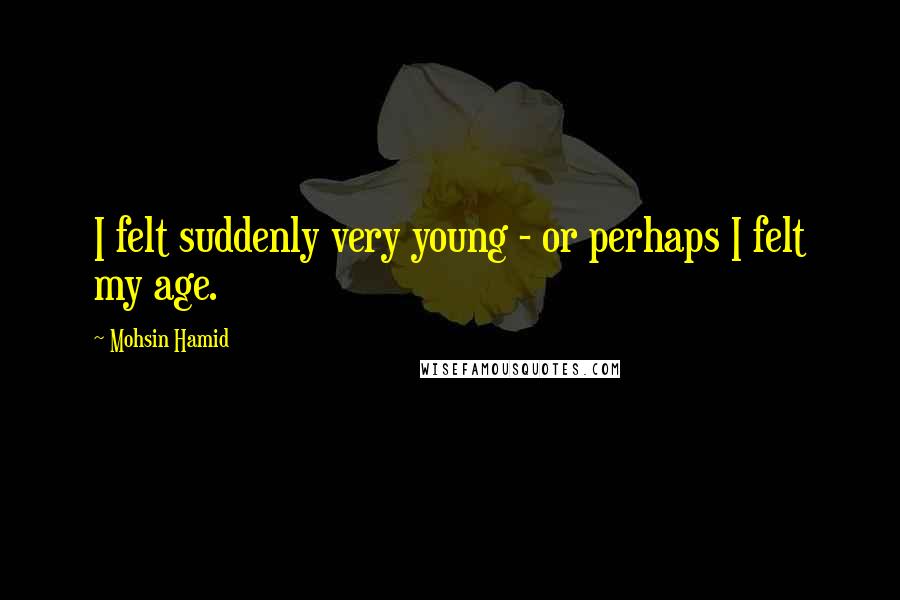 Mohsin Hamid Quotes: I felt suddenly very young - or perhaps I felt my age.