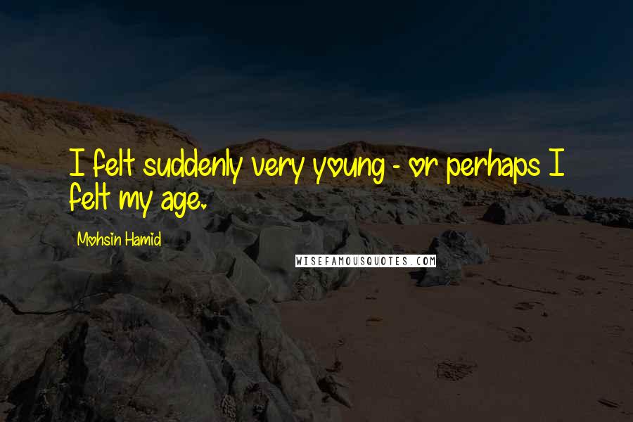 Mohsin Hamid Quotes: I felt suddenly very young - or perhaps I felt my age.