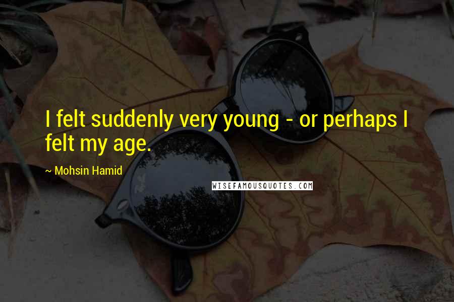 Mohsin Hamid Quotes: I felt suddenly very young - or perhaps I felt my age.