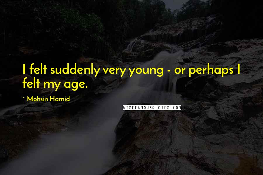 Mohsin Hamid Quotes: I felt suddenly very young - or perhaps I felt my age.