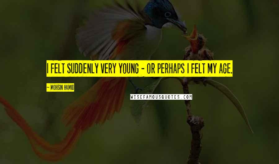 Mohsin Hamid Quotes: I felt suddenly very young - or perhaps I felt my age.