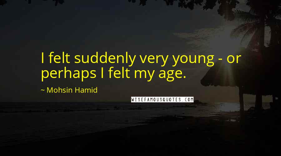 Mohsin Hamid Quotes: I felt suddenly very young - or perhaps I felt my age.