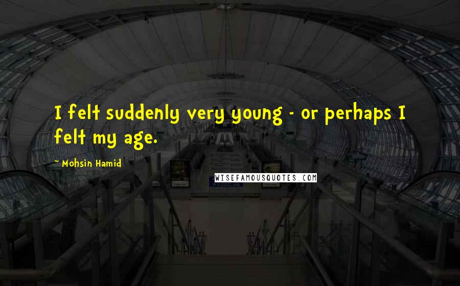 Mohsin Hamid Quotes: I felt suddenly very young - or perhaps I felt my age.