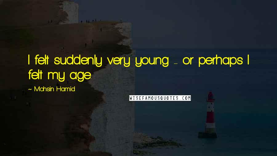 Mohsin Hamid Quotes: I felt suddenly very young - or perhaps I felt my age.