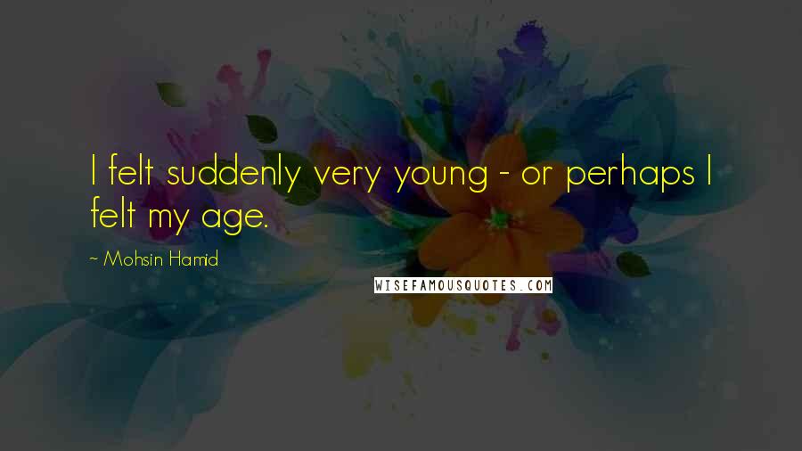 Mohsin Hamid Quotes: I felt suddenly very young - or perhaps I felt my age.