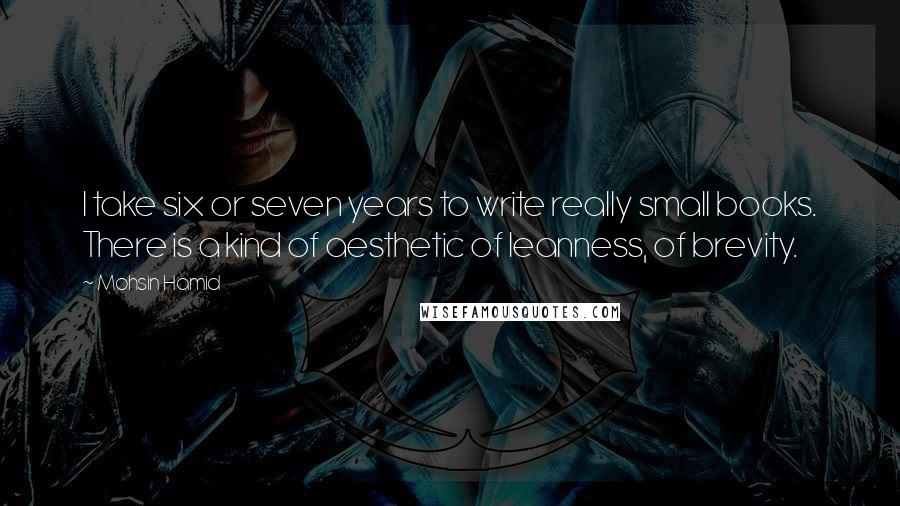 Mohsin Hamid Quotes: I take six or seven years to write really small books. There is a kind of aesthetic of leanness, of brevity.