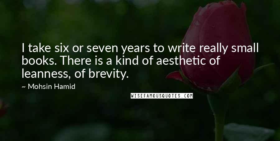 Mohsin Hamid Quotes: I take six or seven years to write really small books. There is a kind of aesthetic of leanness, of brevity.