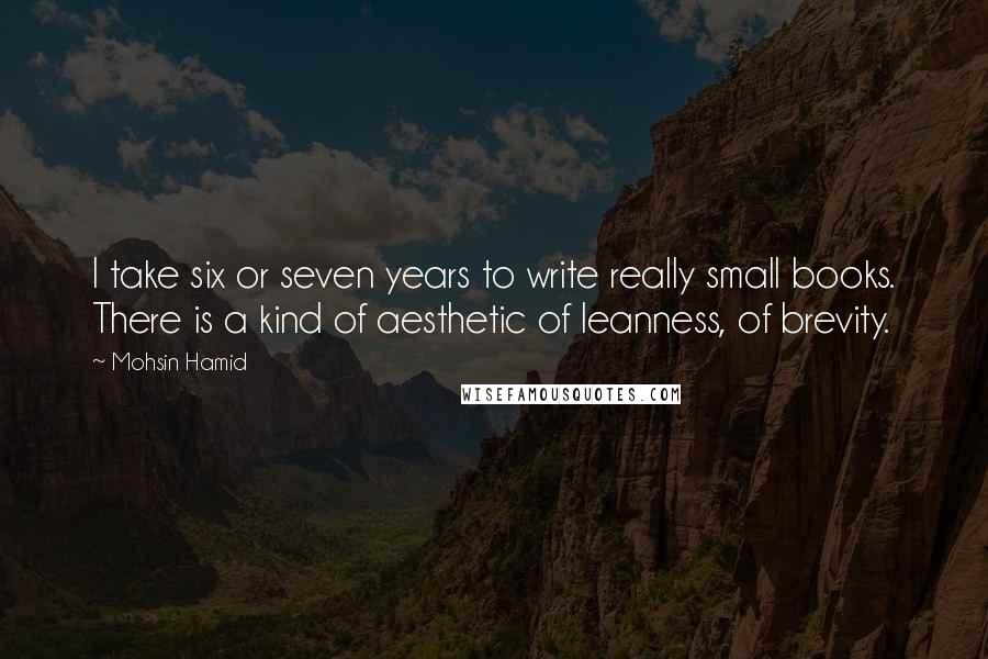 Mohsin Hamid Quotes: I take six or seven years to write really small books. There is a kind of aesthetic of leanness, of brevity.