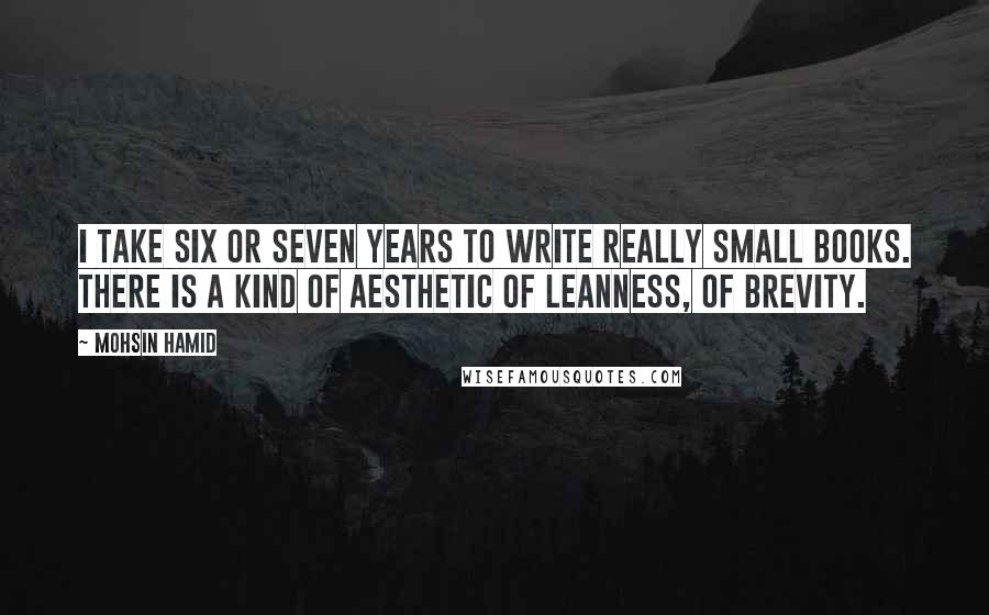 Mohsin Hamid Quotes: I take six or seven years to write really small books. There is a kind of aesthetic of leanness, of brevity.