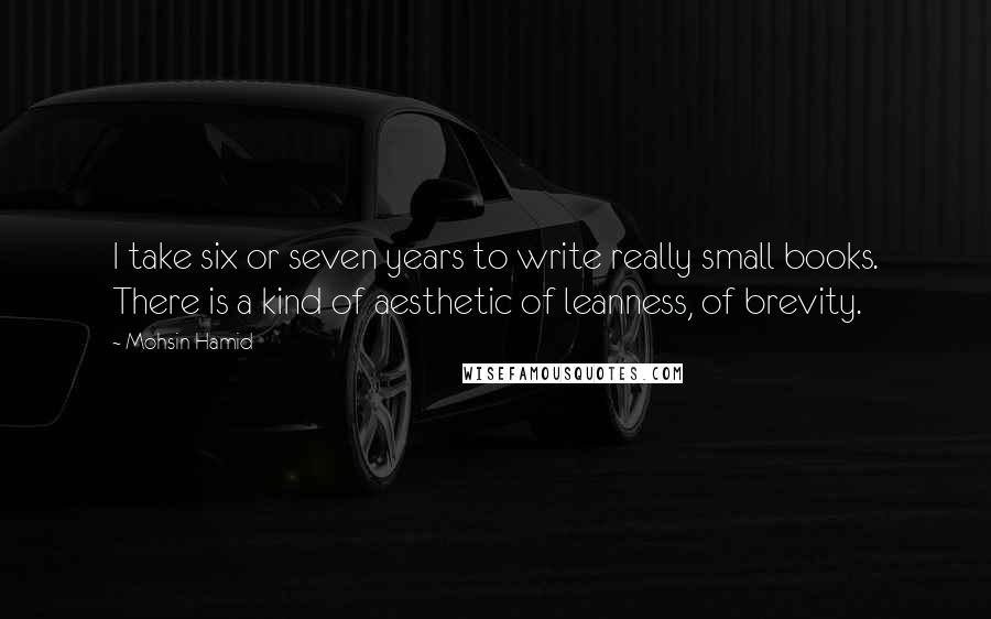 Mohsin Hamid Quotes: I take six or seven years to write really small books. There is a kind of aesthetic of leanness, of brevity.