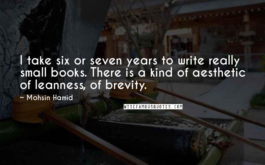 Mohsin Hamid Quotes: I take six or seven years to write really small books. There is a kind of aesthetic of leanness, of brevity.