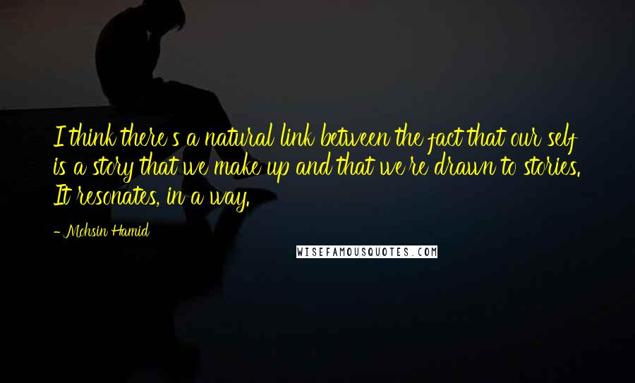 Mohsin Hamid Quotes: I think there's a natural link between the fact that our self is a story that we make up and that we're drawn to stories. It resonates, in a way.