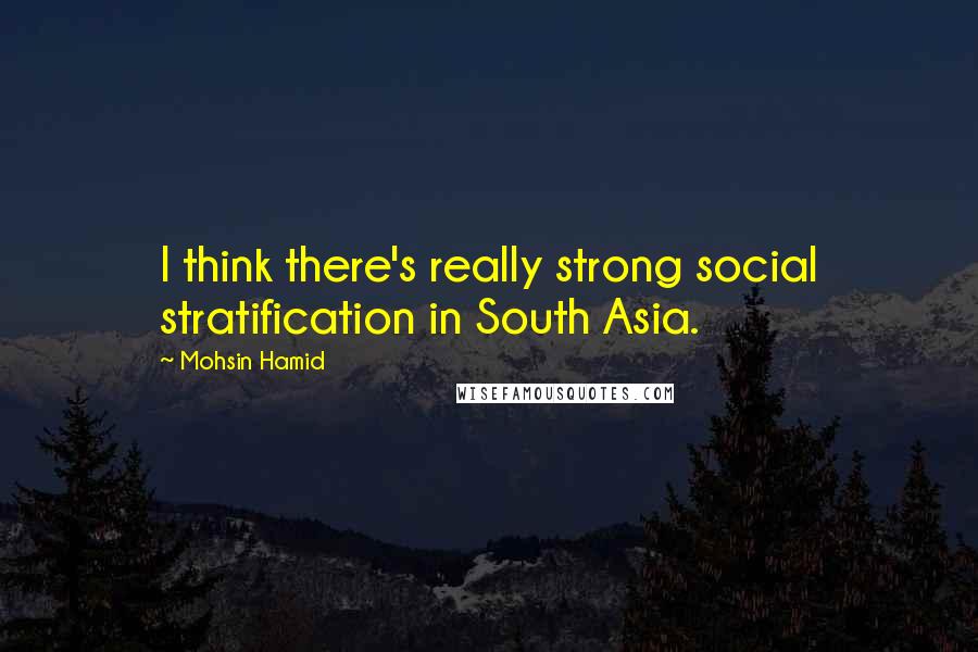 Mohsin Hamid Quotes: I think there's really strong social stratification in South Asia.