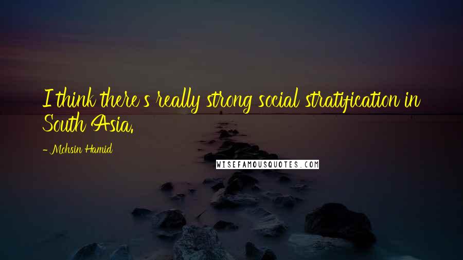 Mohsin Hamid Quotes: I think there's really strong social stratification in South Asia.