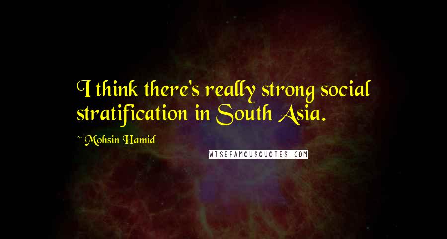 Mohsin Hamid Quotes: I think there's really strong social stratification in South Asia.