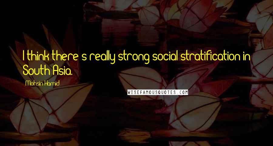 Mohsin Hamid Quotes: I think there's really strong social stratification in South Asia.