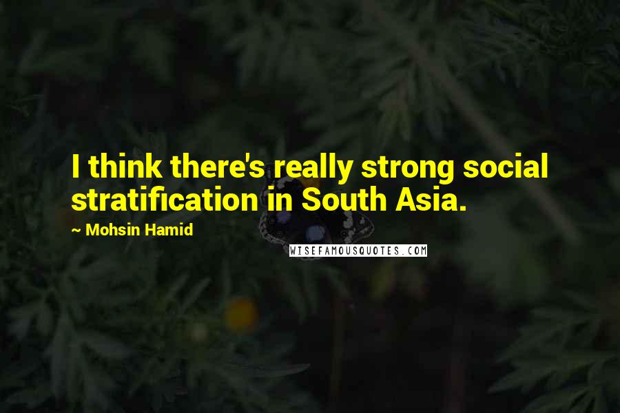 Mohsin Hamid Quotes: I think there's really strong social stratification in South Asia.