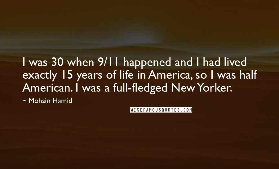 Mohsin Hamid Quotes: I was 30 when 9/11 happened and I had lived exactly 15 years of life in America, so I was half American. I was a full-fledged New Yorker.