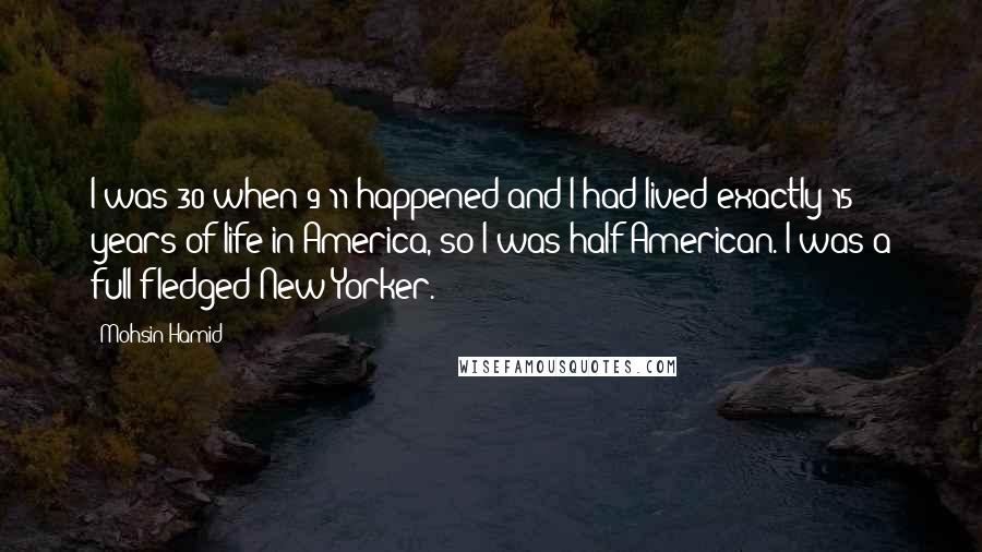 Mohsin Hamid Quotes: I was 30 when 9/11 happened and I had lived exactly 15 years of life in America, so I was half American. I was a full-fledged New Yorker.