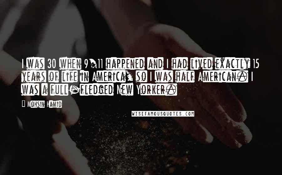 Mohsin Hamid Quotes: I was 30 when 9/11 happened and I had lived exactly 15 years of life in America, so I was half American. I was a full-fledged New Yorker.