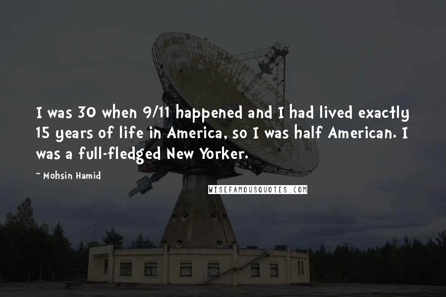 Mohsin Hamid Quotes: I was 30 when 9/11 happened and I had lived exactly 15 years of life in America, so I was half American. I was a full-fledged New Yorker.