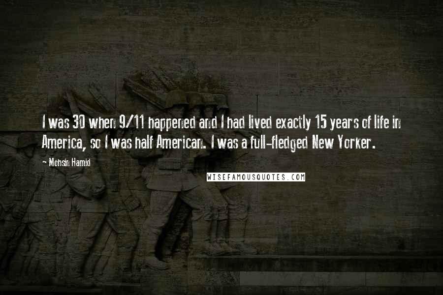 Mohsin Hamid Quotes: I was 30 when 9/11 happened and I had lived exactly 15 years of life in America, so I was half American. I was a full-fledged New Yorker.