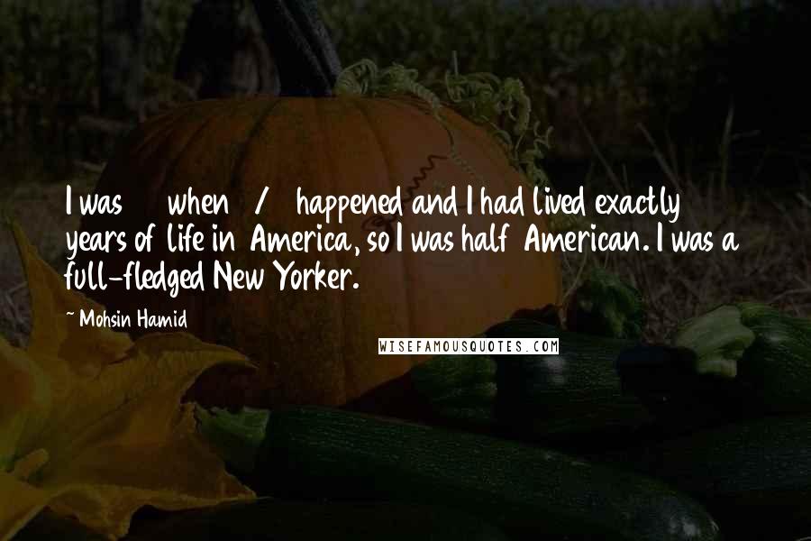 Mohsin Hamid Quotes: I was 30 when 9/11 happened and I had lived exactly 15 years of life in America, so I was half American. I was a full-fledged New Yorker.