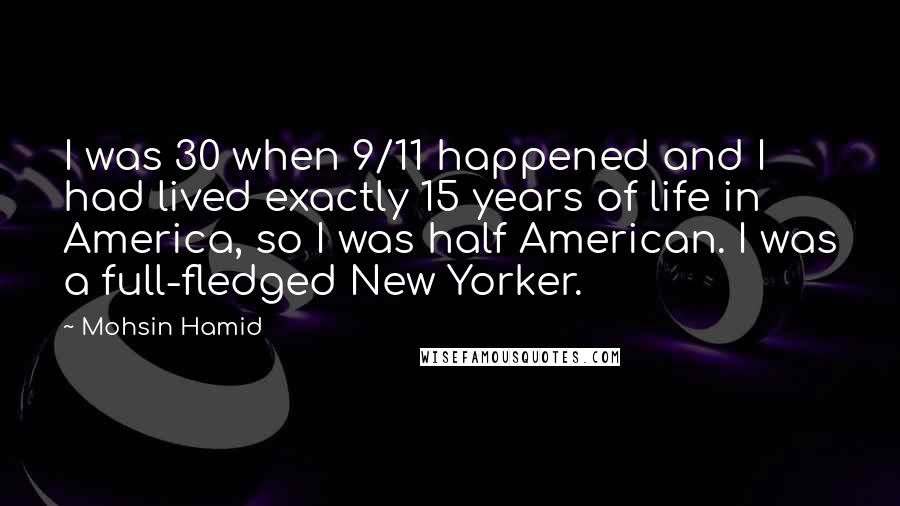 Mohsin Hamid Quotes: I was 30 when 9/11 happened and I had lived exactly 15 years of life in America, so I was half American. I was a full-fledged New Yorker.