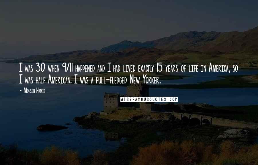 Mohsin Hamid Quotes: I was 30 when 9/11 happened and I had lived exactly 15 years of life in America, so I was half American. I was a full-fledged New Yorker.