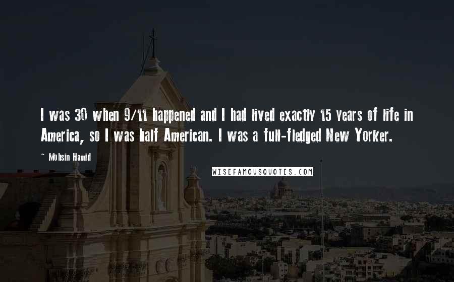 Mohsin Hamid Quotes: I was 30 when 9/11 happened and I had lived exactly 15 years of life in America, so I was half American. I was a full-fledged New Yorker.