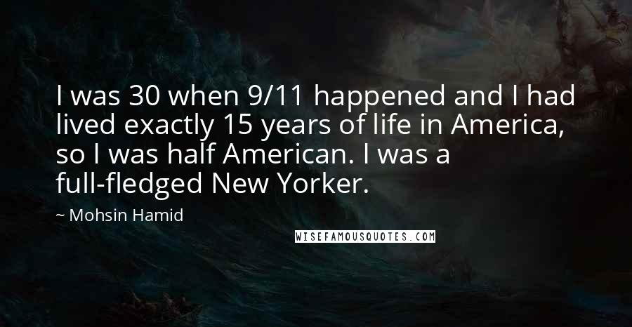 Mohsin Hamid Quotes: I was 30 when 9/11 happened and I had lived exactly 15 years of life in America, so I was half American. I was a full-fledged New Yorker.