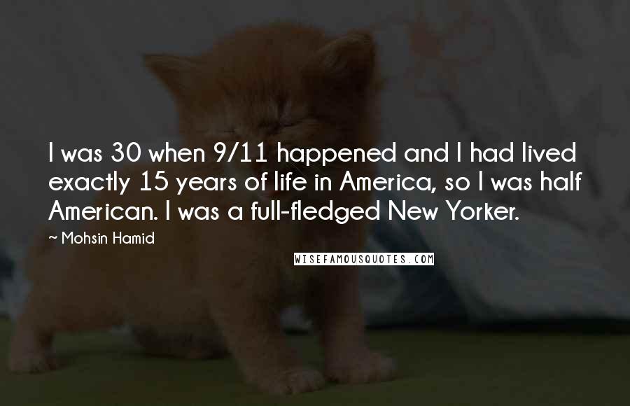 Mohsin Hamid Quotes: I was 30 when 9/11 happened and I had lived exactly 15 years of life in America, so I was half American. I was a full-fledged New Yorker.