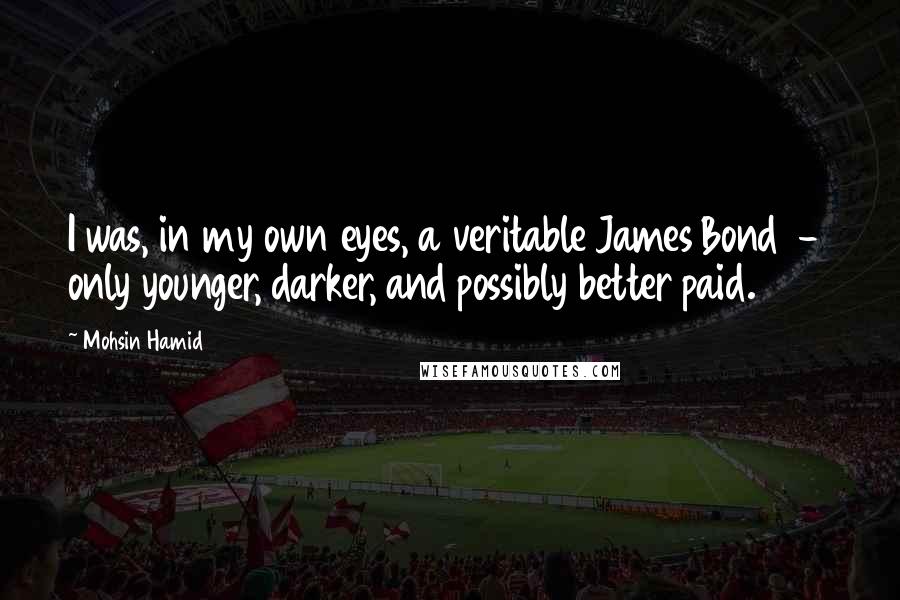 Mohsin Hamid Quotes: I was, in my own eyes, a veritable James Bond  -  only younger, darker, and possibly better paid.