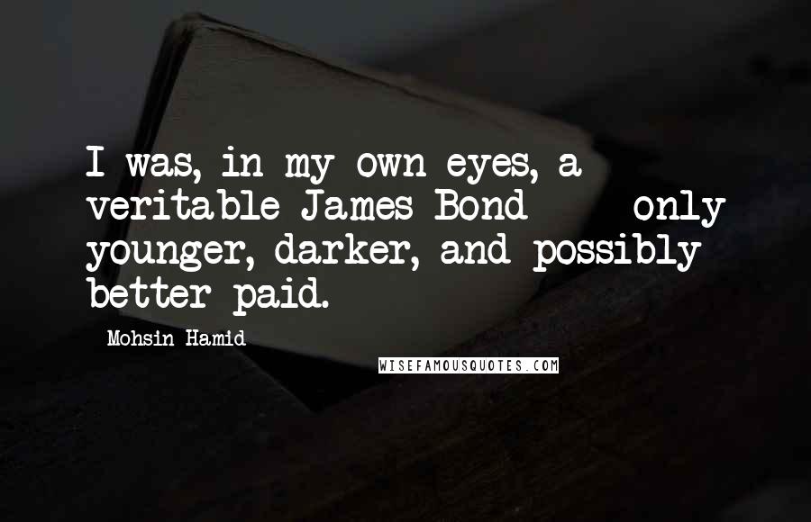 Mohsin Hamid Quotes: I was, in my own eyes, a veritable James Bond  -  only younger, darker, and possibly better paid.