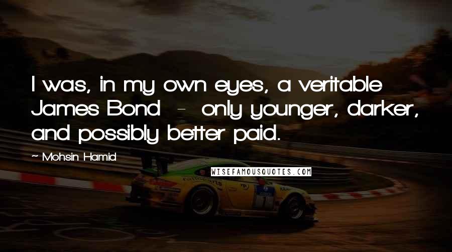 Mohsin Hamid Quotes: I was, in my own eyes, a veritable James Bond  -  only younger, darker, and possibly better paid.