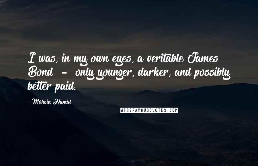 Mohsin Hamid Quotes: I was, in my own eyes, a veritable James Bond  -  only younger, darker, and possibly better paid.