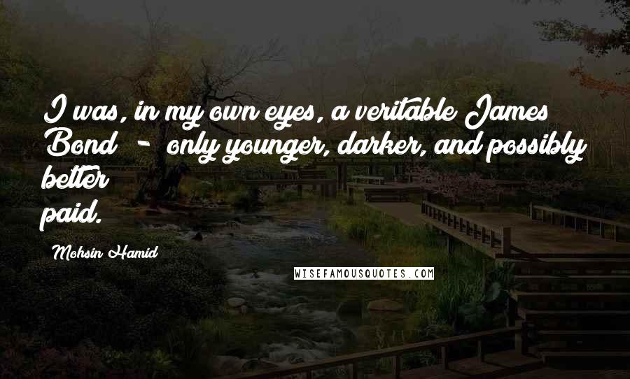 Mohsin Hamid Quotes: I was, in my own eyes, a veritable James Bond  -  only younger, darker, and possibly better paid.