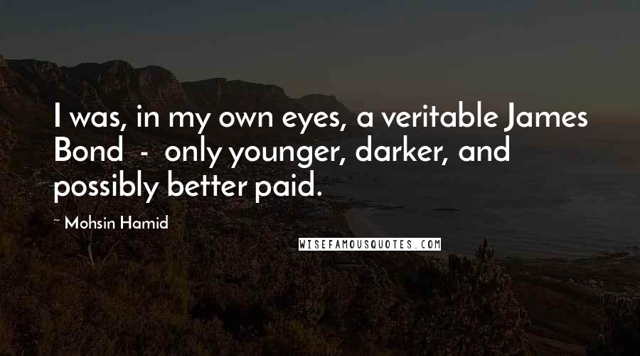 Mohsin Hamid Quotes: I was, in my own eyes, a veritable James Bond  -  only younger, darker, and possibly better paid.