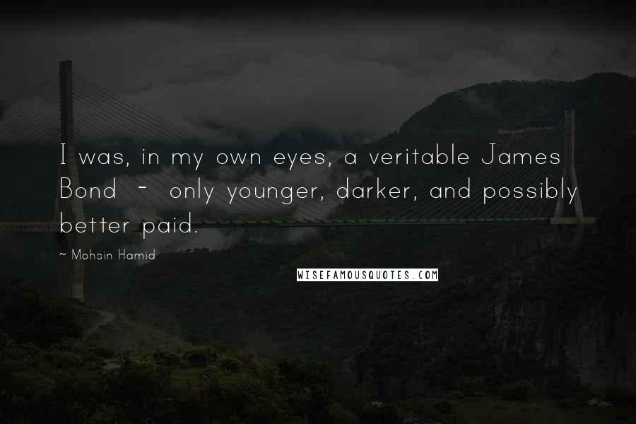 Mohsin Hamid Quotes: I was, in my own eyes, a veritable James Bond  -  only younger, darker, and possibly better paid.