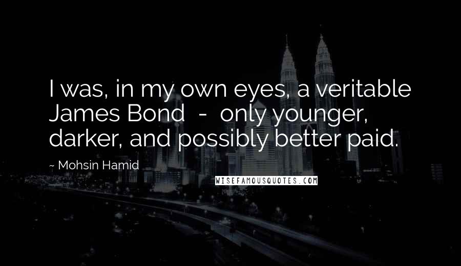 Mohsin Hamid Quotes: I was, in my own eyes, a veritable James Bond  -  only younger, darker, and possibly better paid.