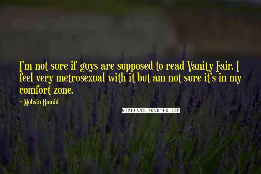 Mohsin Hamid Quotes: I'm not sure if guys are supposed to read Vanity Fair. I feel very metrosexual with it but am not sure it's in my comfort zone.