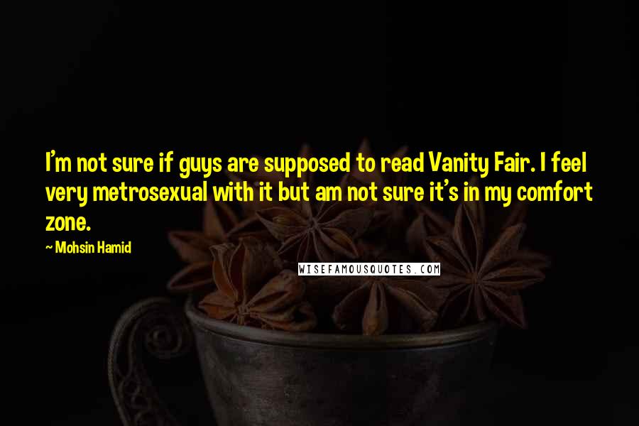 Mohsin Hamid Quotes: I'm not sure if guys are supposed to read Vanity Fair. I feel very metrosexual with it but am not sure it's in my comfort zone.