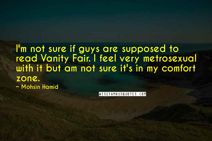 Mohsin Hamid Quotes: I'm not sure if guys are supposed to read Vanity Fair. I feel very metrosexual with it but am not sure it's in my comfort zone.