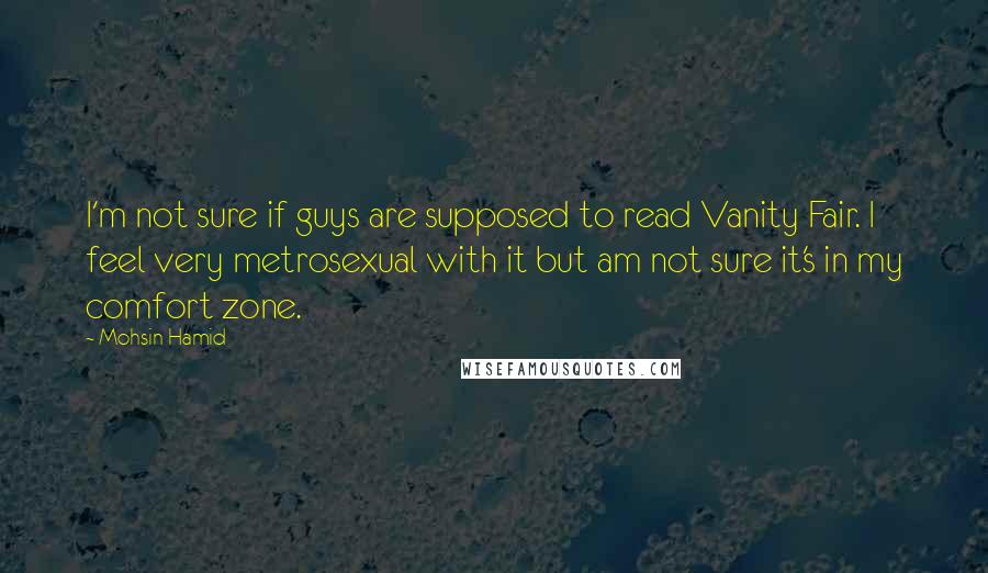 Mohsin Hamid Quotes: I'm not sure if guys are supposed to read Vanity Fair. I feel very metrosexual with it but am not sure it's in my comfort zone.