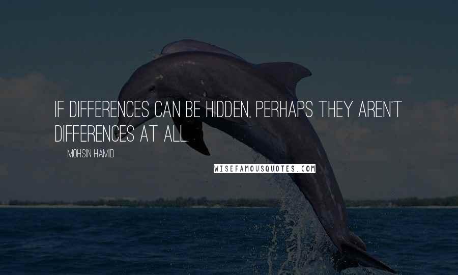 Mohsin Hamid Quotes: If differences can be hidden, perhaps they aren't differences at all.