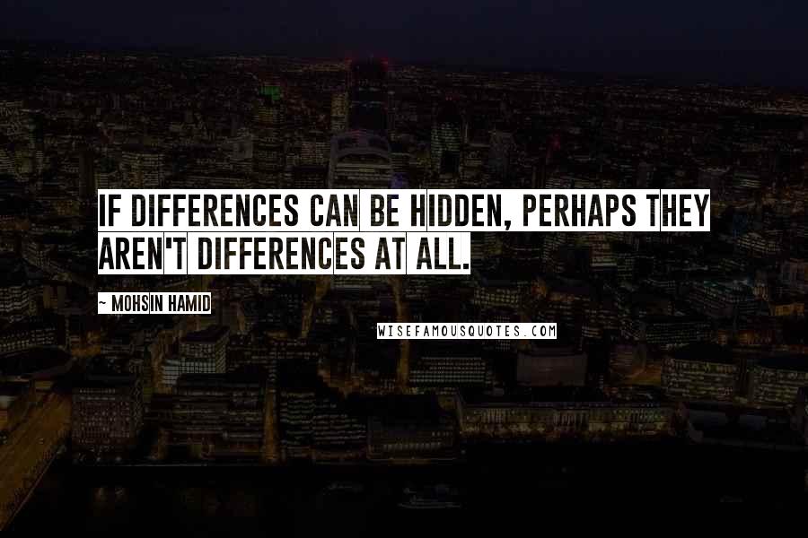 Mohsin Hamid Quotes: If differences can be hidden, perhaps they aren't differences at all.