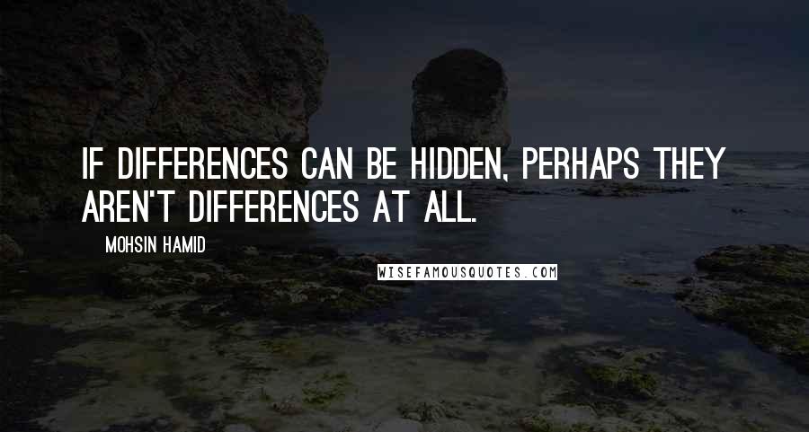 Mohsin Hamid Quotes: If differences can be hidden, perhaps they aren't differences at all.