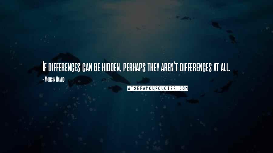 Mohsin Hamid Quotes: If differences can be hidden, perhaps they aren't differences at all.