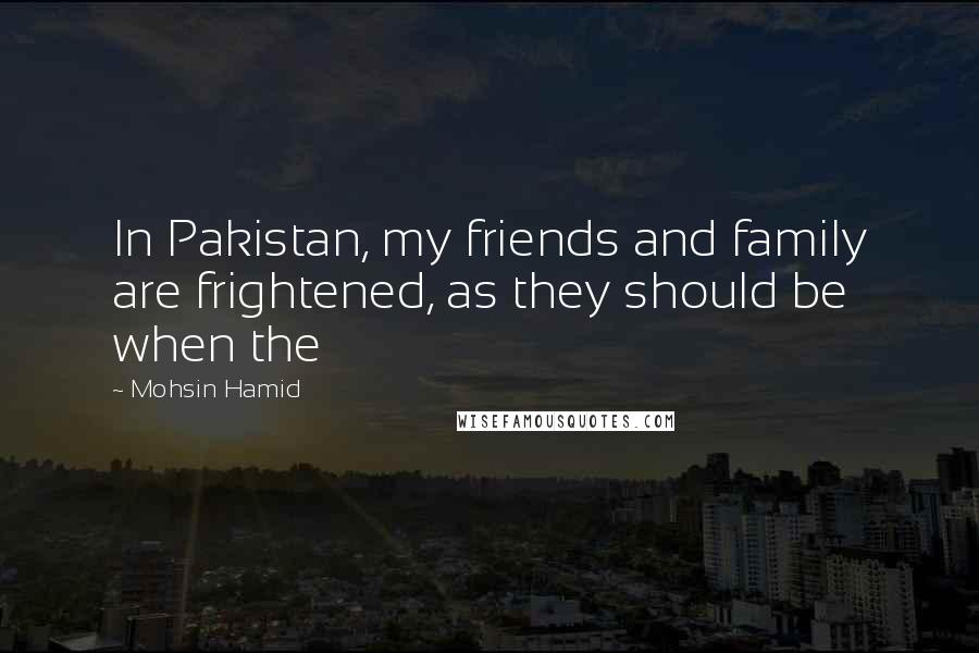 Mohsin Hamid Quotes: In Pakistan, my friends and family are frightened, as they should be when the